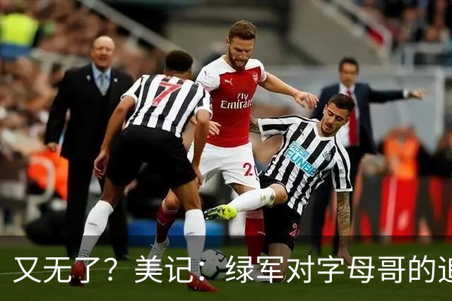 又无了？美记：绿军对字母哥的追求并非外界认为的那样积极